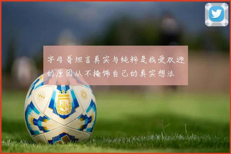 字母哥坦言真实与纯粹是我受欢迎的原因从不掩饰自己的真实想法