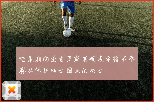 哈莱利向圣吉罗斯明确表示将不参赛以保护转会国米的机会