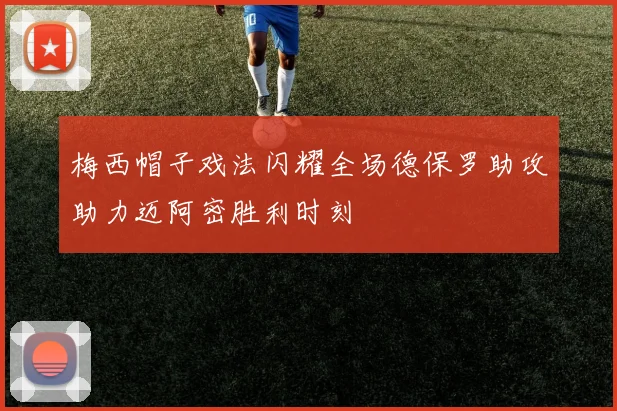 梅西帽子戏法闪耀全场德保罗助攻助力迈阿密胜利时刻