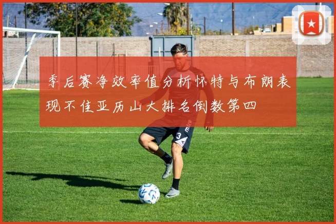 季后赛净效率值分析怀特与布朗表现不佳亚历山大排名倒数第四