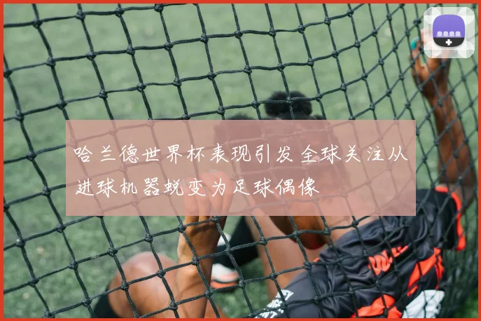 哈兰德世界杯表现引发全球关注从进球机器蜕变为足球偶像