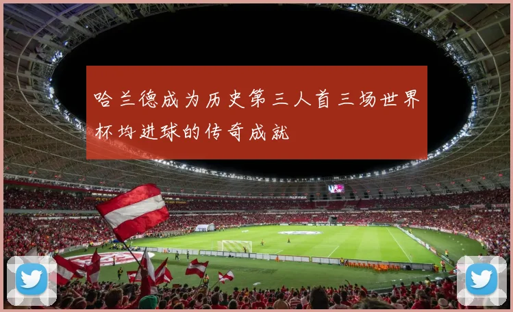 哈兰德成为历史第三人首三场世界杯均进球的传奇成就