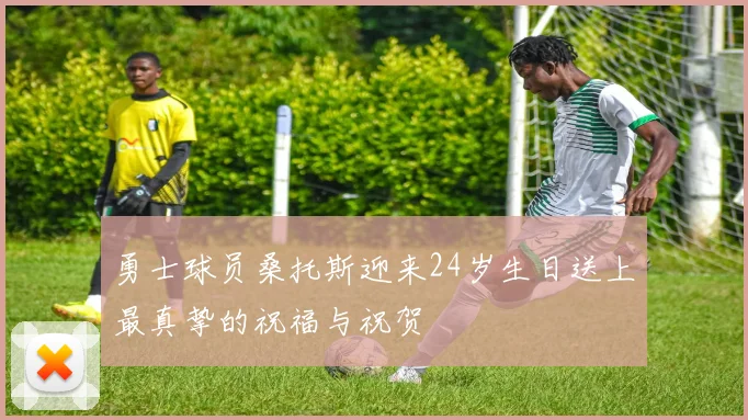 勇士球员桑托斯迎来24岁生日送上最真挚的祝福与祝贺