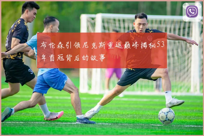 布伦森引领尼克斯重返巅峰揭秘53年首冠背后的故事