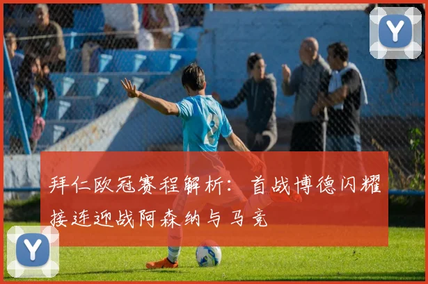 拜仁欧冠赛程解析：首战博德闪耀接连迎战阿森纳与马竞