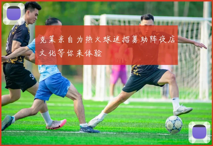 克莱亲自为热火球迷招募助阵夜店文化等你来体验